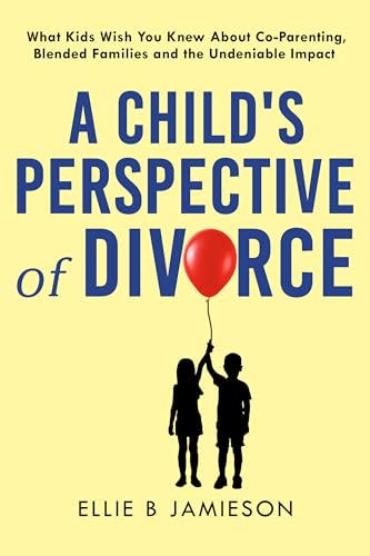 A Child’s Perspective of Divorce: What Kids Wish You Knew About CoParenting, Blended Families and the Undeniable Impact
