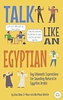 Talk Like an Egyptian: Key Idiomatic Expressions for Sounding Natural in Egyptian Arabic 1949650499 Book Cover