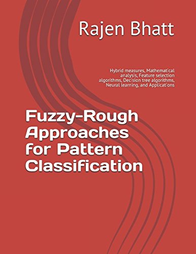 Fuzzy-Rough Approaches for Pattern Classification: Hybrid measures, Mathematical analysis, Feature selection algorithms, Decision tree algorithms, Neural learning, and Applications