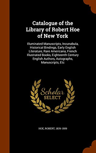 Catalogue of the Library of Robert Hoe of New York: Illuminated Manuscripts, Incunabula, Historical Bindings, Early English Literature, Rare ... English Authors, Autographs, Manuscripts, Etc