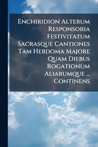 Enchiridion Alterum Responsoria Festivitatum Sacrasque Cantiones Tam Hebdoma Majore Quam Diebus Rogationum Aliarumque ... Continens
