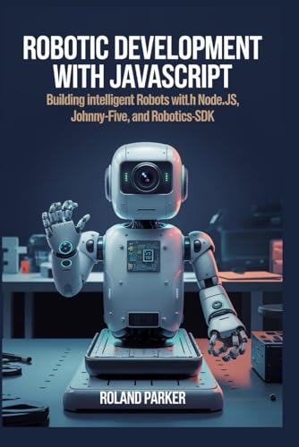 Robotic Development with JavaScript: Building Intelligent Robots with Node.js, Johnny-Five, and Robotics-SDK