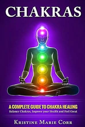Chakras: A Complete Guide to Chakra Healing:Balance Chakras, Improve your Health and Feel Great (Chakras Alignment - Chakra Healing - Chakra Balancing)