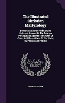 The Illustrated Christian Martyrology: Being an Authentic and Genuine Historical Account of the Principal Persecutions Against the Church of Christ, in Different Parts of the World, by Pagans and Papi
