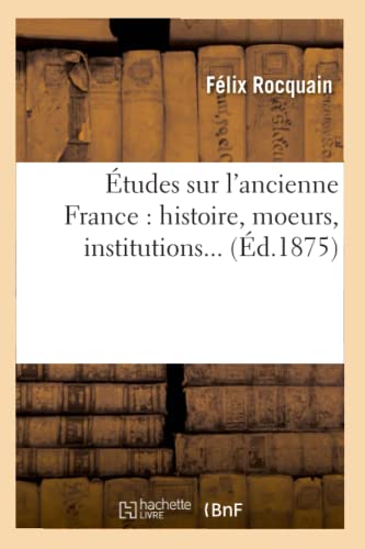 Études Sur l'Ancienne France: Histoire, Moeurs, Institutions (Éd.1875) (French Edition)