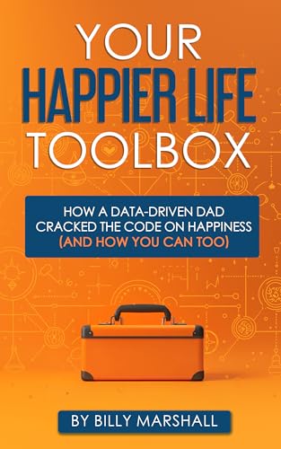 Your Happier Life Toolbox: How a Data-Driven Dad Cracked the Code on Happiness (and How You Can Too)