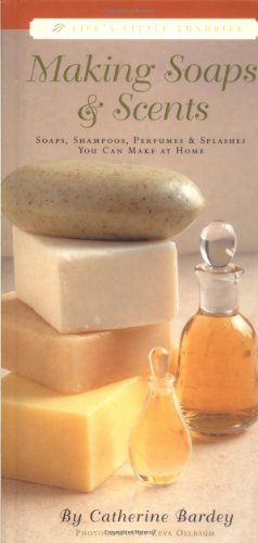 Making Soaps & Scents: Soaps, Shampoos, Perfumes & Splashes You Can Make At Home (Life s Little Luxuries)