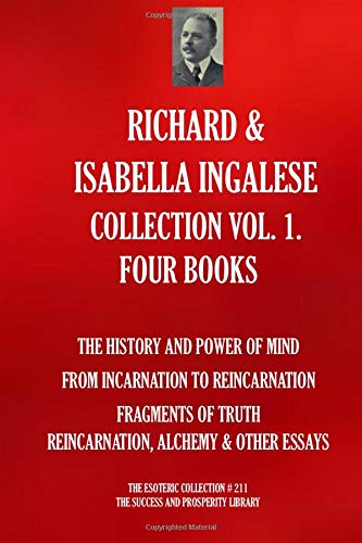 RICHARD & ISABELLA INGALESE COLLECTION VOL. 1. - FOUR BOOKS - (The History And Power Of Mind; From Incarnation To Reincarnation; Fragments Of ... & Other Essays) (The Esoteric Collection)