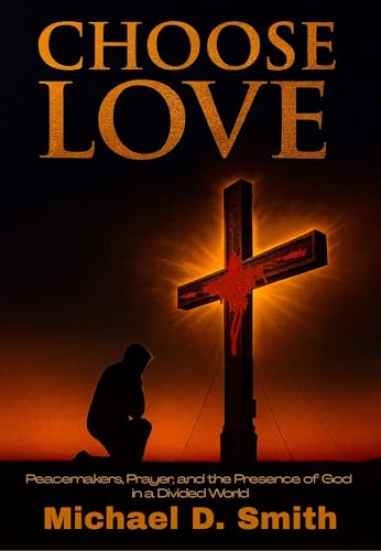 Choose Love: Peacemakers, Prayer, and the Presence of God in a Divided World