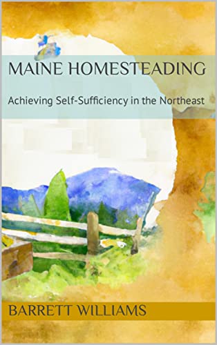 Maine Homesteading: Achieving Self-Sufficiency in the Northeast (Homesteading Across America: A Journey through 50 States)