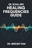 Dr. Royal Rife Healing Frequencies Guide: A Comprehensive Guide to Unlock the Rife Machine for Healing of Different Health Conditions with Detailed Frequencies