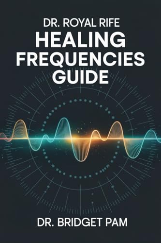 Dr. Royal Rife Healing Frequencies Guide: A Comprehensive Guide to Unlock the Rife Machine for Healing of Different Health Conditions with Detailed Frequencies