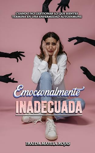 Emocionalmente Inadecuada: Cuando no Gestionar lo que Sientes Termina en una Enfermedad Autoinmune (Spanish Edition)