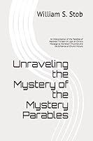 Unraveling the Mystery of the Mystery Parables: An Interpretation of the Parables of Matthew Thirteen in Light of Christ’s Message to the Seven Churches and the Evidence of Church History 1520524714 Book Cover