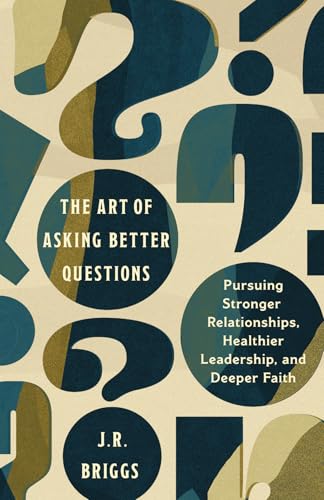 The Art of Asking Better Questions: Pursuing Stronger Relationships, Healthier Leadership, and Deeper Faith