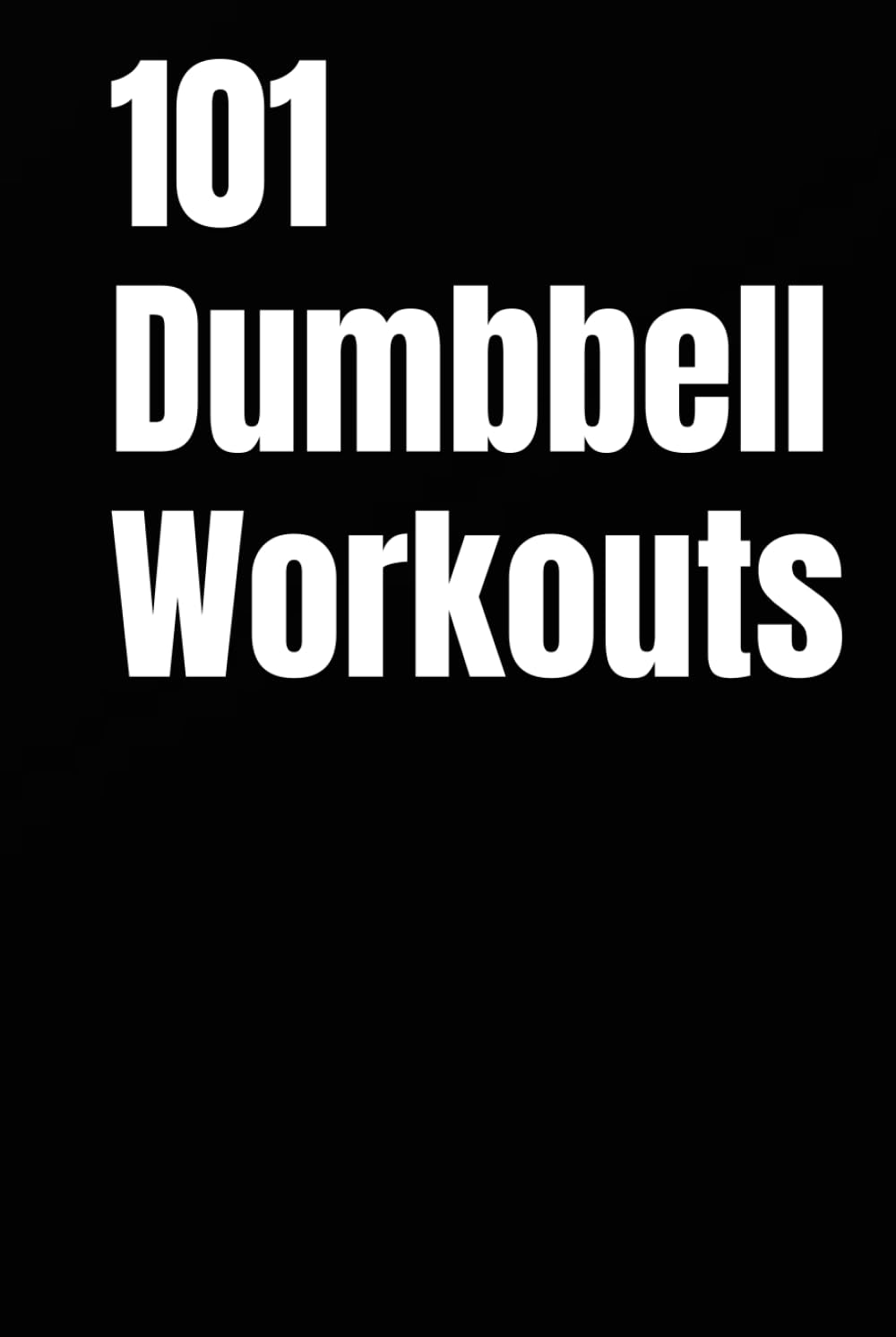 101 Dumbbell Workouts: Build Strength, Burn Fat, and Sculpt Your Body with a Pair of Dumbbells (The 101 Workout Series)