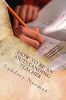 How to Be an Outstanding Teacher: Learn How to Be Consistently Outstanding in Your Teaching So That Your Students' Learning Is the Best It Can Be, But Do It in a Way That Results in a Good Balance Bet 1500892114 Book Cover