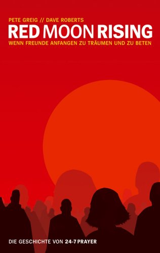 Red Moon Rising: Wenn Freunde anfangen zu träumen und zu beten - Die Geschichte von 24/7-Prayer Red Moon Rising: Wenn Freunde anfangen zu träumen und zu beten - Die Geschichte von 24/7-Prayer