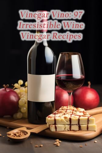 Vinegar Vino: 97 Irresistible Wine Vinegar Recipes