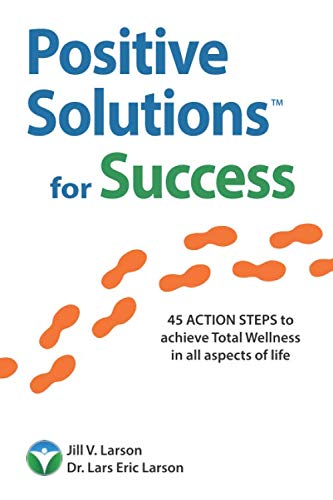 Positive Solutions for Success: 45 ACTION STEPS to achieve Total Wellness in all aspects of life - health, wealth, and positive relationships