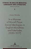 In a Manner of Morall Playe: Social Ideologies in English Moralities and Interludes, 1350-1517 0820454656 Book Cover