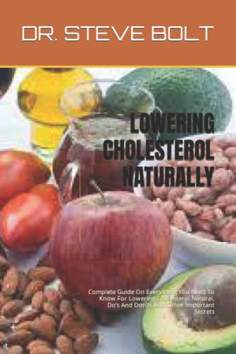 LOWERING CHOLESTEROL NATURALLY: Complete Guide On Everything You Need To Know For Lowering Cholesterol Natural, Doâ€™s And Donâ€™ts And Other Important Secrets