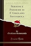 Sermoni e Prediche di F. Girolamo Savonarola (Classic Reprint)