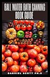 BALL WATER BATH CANNING BOOK GUIDE: Simple and Easy Ways In Canning, Fermenting, and Preserving Food at Home with Easy Recipes