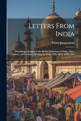 Letters From India: Describing a Journey in the British Dominions of India, Tibet, Lahore, and Cashmere During the Years 1828, 1829, 1830, 1831