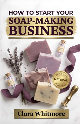 How to Start Your Soap-Making Business: From Kitchen to Marketplace: Your Step-by-Step Blueprint for Building a Profitable Handmade Soap Company (English Edition)