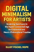 Digital Minimalism for Artists: Sculpting Sanctuary in the Hyper-Connected Age - An Existential and Neuro-Philosophical Treatise B0F5MH8LYC Book Cover