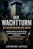 Der Wachturm Die Untersuchung der Macht: Gedankenkontrolle, sexueller Missbrauch, verdeckte Finanzen und internationale Gerichtsurteile: Die dokumentierte Wahrheit über Jehovas Zeugen