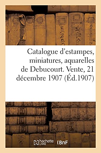 Catalogue d'estampes, miniatures en noir et en couleurs, portraits, vignettes, dessins: aquarelles de Debucourt. Vente, 21 décembre 1907 (French Edition)