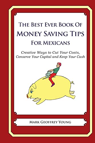 The Best Ever Book of Money Saving Tips for Mexicans: Creative Ways to Cut Your Costs, Conserve Your Capital And Keep Your Cash