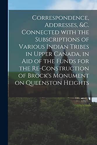 Correspondence, Addresses, &c. Connected With the Subscriptions of Various Indian Tribes in Upper Canada, in Aid of the Funds for the Re-construction ... Monument on Queenston Heights [microform]