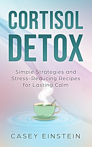 Cortisol Detox: Simple Strategies and Stress-Reducing Recipes for Lasting Calm