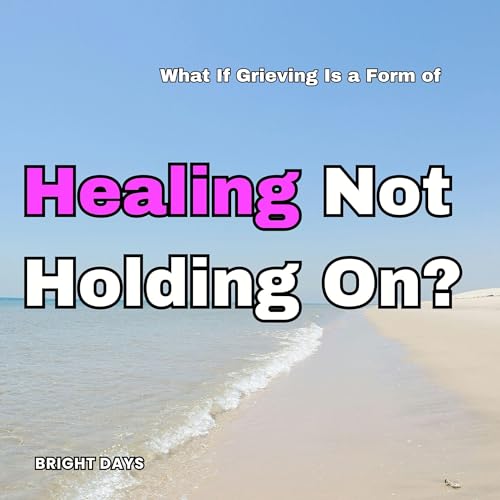 What If Grieving Is a Form of Healing Not Holding On? Audiobook By Bright Days cover art