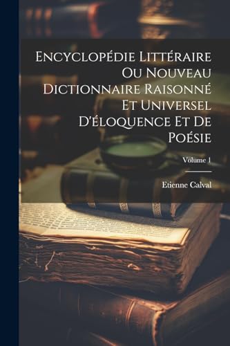Encyclopédie Littéraire Ou Nouveau Dictionnaire Raisonné Et Universel D'éloquence Et De Poésie; Volume 1 (French Edition)