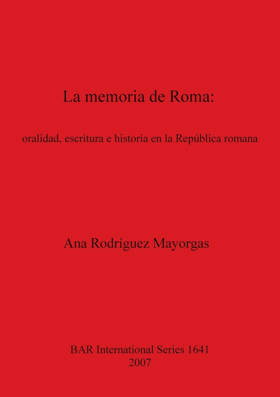 La memoria de Roma oralidad escritura e historia en la República romana: oralidad, escritura e historia en la República romana: 1641 (British Archaeological Reports International Series)