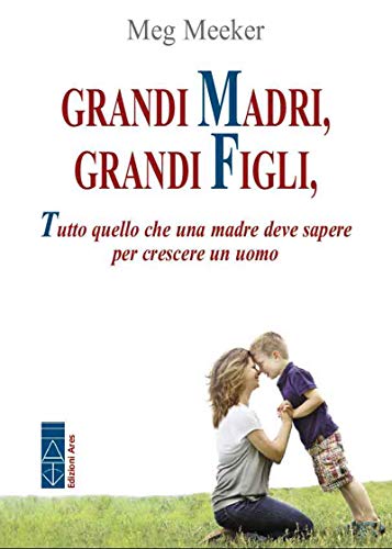 Grandi madri, grandi figli: Tutto quello che una madre deve sapere per crescere un uomo (Italian Edition)