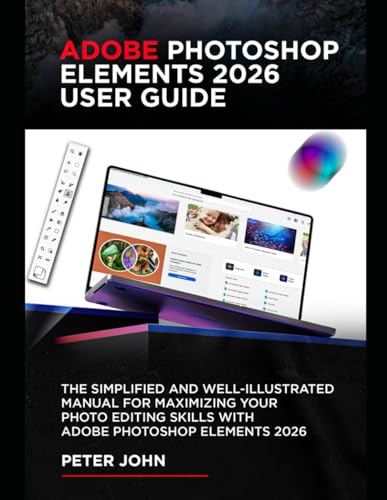 ADOBE PHOTOSHOP ELEMENTS 2026 USER GUIDE: THE SIMPLIFIED AND WELL-ILLUSTRATED MANUAL FOR MAXIMIZING YOUR PHOTO EDITING SKILLS WITH ADOBE PHOTOSHOP ELEMENTS 2026