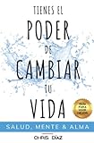 Tienes el Poder de Cambiar tu Vida: Guía para Vivir Mejor: Salud, Mente & Alma: Hábitos y Técnicas para Recuperar tu Salud Natural, Reeducar y Dominar tu mente y Recordarle a tu Alma su Inmenso Poder