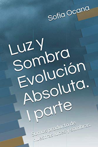 Luz y Sombra Evolución Absoluta. I parte: Somos producto de nuestras luces y sombras. (Spanish Edition)