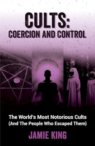 Cults: Coercion and Control: The World's Most Notorious Cults (And the People Who Escaped Them)