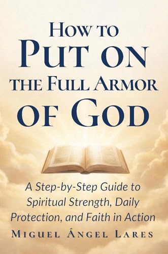 How to Put on the Full Armor of God: A Step-by-Step Guide to Spiritual Strength, Daily Protection, and Faith in Action