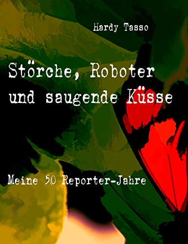 Störche, Roboter und saugende Küsse: Meine 50 Reporter-Jahre (German Edition)