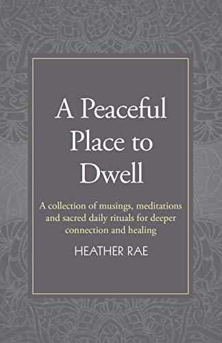 A Peaceful Place to Dwell: A Collection of Musings, Meditations and Sacred Daily Rituals for Deeper Connection and Healing
