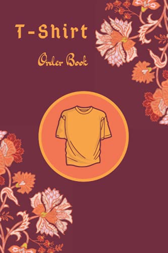  T-Shirt Order Book: Order Forms Book For Keeping Track Of Your Custom T-shirt Orders. Small Business Order Tracking Organizer Form For Direct Selling, ... Or Online Business ... 120 Pages 6\