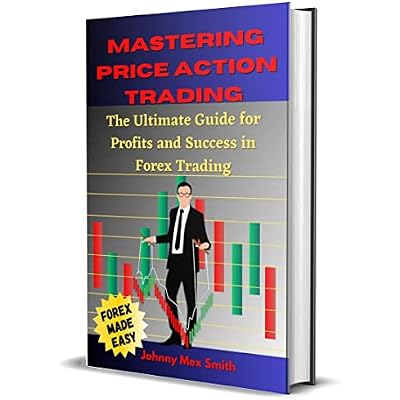 Mastering Price Action Trading: The Ultimate Guide for Profits and Success in Forex Trading using