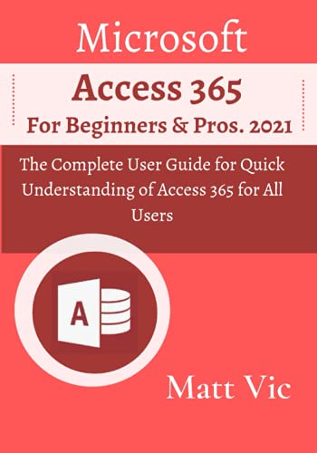 Microsoft Access 365 for Beginners & Pros.: The Complete User Guide for Quick Understanding of Access 365 for All Users